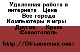 Удаленная работа в интернете › Цена ­ 1 - Все города Компьютеры и игры » Другое   . Крым,Севастополь